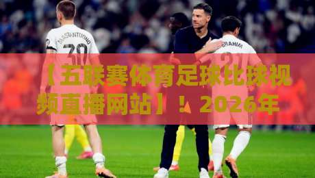 【五联赛体育足球比球视频直播网站】!2026年五大联赛观赛指南来了