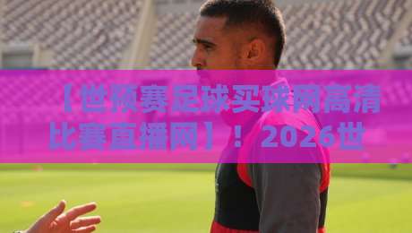 【世预赛足球买球网高清比赛直播网】!2026世预赛观赛指南,你选对平台了吗?