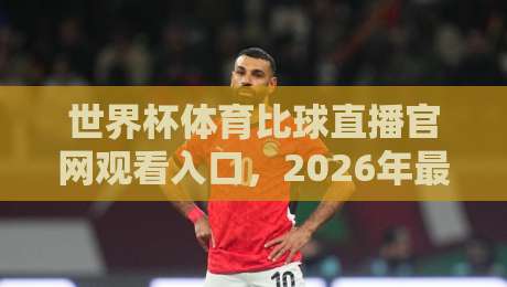 世界杯体育比球直播官网观看入口,2026年最新观赛指南来了!