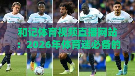 和记体育视频直播网站:2026年体育迷必备的高清赛事指南 和记体育视频直播网站:2026年体育迷必备的高清赛事指南