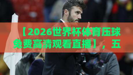【2026世界杯体育压球免费高清观看直播】,五个平台实测对比与避坑指南