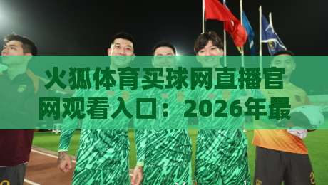 火狐体育买球网直播官网观看入口：2026年最新收藏版，实测稳定不迷路