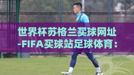 世界杯苏格兰买球网址-FIFA买球站足球体育：2026年苏格兰球迷必看的官方渠道与观赛攻略