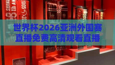 世界杯2026亚洲外围赛直播免费高清观看直播,球迷必看的终极指南! 世界杯2026亚洲外围赛直播免费高清观看直播,球迷必看的终极指南!