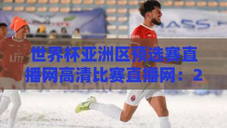 世界杯亚洲区预选赛直播网高清比赛直播网：2026年球迷必收藏的观赛指南