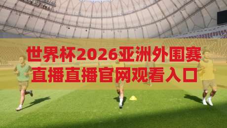 世界杯2026亚洲外围赛直播直播官网观看入口：掌握最新观赛通道