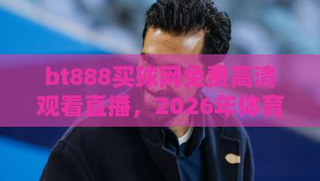 bt888买球网免费高清观看直播，2026年体育迷的新选择？