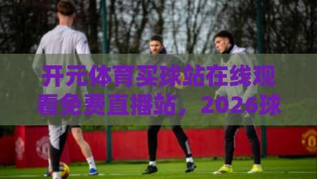 开元体育买球站在线观看免费直播站，2026球迷必备神器！