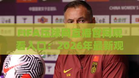 FIFA压球网直播官网观看入口：2026年最新观赛指南（FIFA压球网直播官网观看入口）