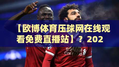 【欧博体育压球网在线观看免费直播站】？2026年资深球迷的真实体验分享——欧博体育压球网