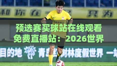 预选赛买球站在线观看免费直播站:2026世界杯亚洲区预选赛观赛新姿势 预选赛买球站在线观看免费直播站:2026世界杯亚洲区预选赛观赛新姿势