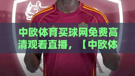 中欧体育买球网免费高清观看直播，【中欧体育买球网】2026年最新观赛指南与避坑技巧
