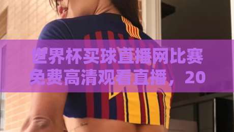 世界杯买球直播网比赛免费高清观看直播，2026年球迷必知的5个秘密通道！（世界杯买球直播网）