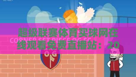超级联赛体育买球网在线观看免费直播站：2026年球迷必备的五大观赛技巧