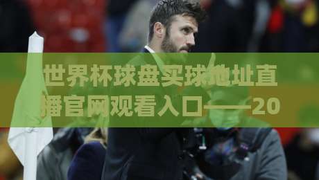 世界杯球盘买球地址直播官网观看入口——2026看球攻略来了！(世界杯球盘买球地址直播官网观看入口)