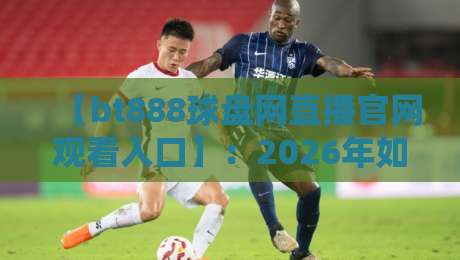 【bt888球盘网直播官网观看入口】:2026年如何找到靠谱的体育赛事观看通道? 【bt888球盘网直播官网观看入口】:2026年如何找到靠谱的体育赛事观看通道?