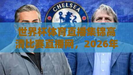 世界杯体育直播集锦高清比赛直播网，2026年球迷必备神器！
