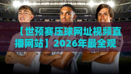 【世预赛压球网址视频直播网站】2026年最全观赛指南：这些平台让你不错过每一场！