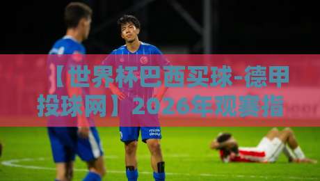 【世界杯巴西买球-德甲投球网】2026年观赛指南:这些细节你注意到了吗?