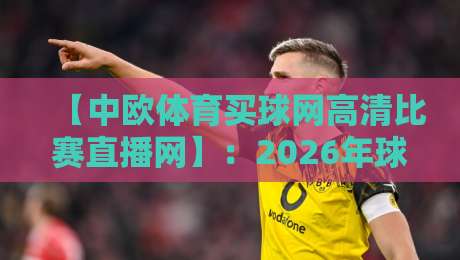 【中欧体育买球网高清比赛直播网】:2026年球迷必看的顶级观赛平台与实用指南 【中欧体育买球网高清比赛直播网】:2026年球迷必看的顶级观赛平台与实用指南