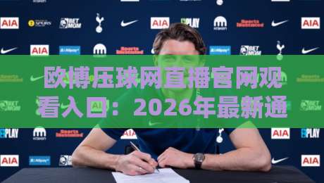 欧博压球网直播官网观看入口：2026年最新通道与避坑指南（附实测）