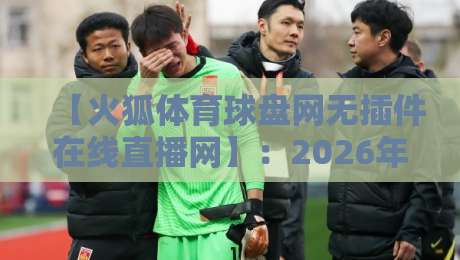 【火狐体育球盘网无插件在线直播网】：2026年体育迷的观赛新选择