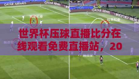 世界杯压球直播比分在线观看免费直播站，2026年球迷必备的观赛秘籍！