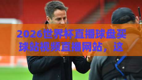 2026世界杯直播球盘买球站视频直播网站，这些坑你踩过没？（附避坑指南）