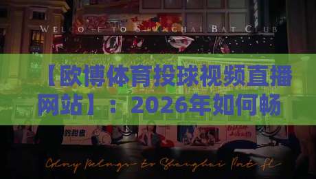 【欧博体育投球视频直播网站】：2026年如何畅享高清流畅的投球赛事直播？