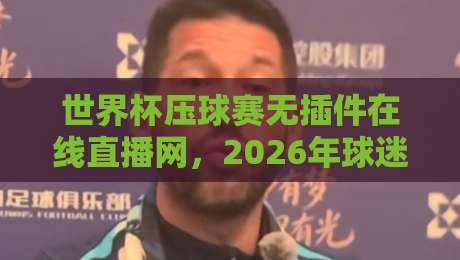 世界杯压球赛无插件在线直播网，2026年球迷必看的新选择！