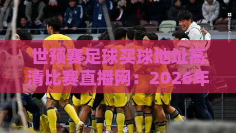 世预赛足球买球地址高清比赛直播网：2026年观赛全攻略，别再被坑啦！
