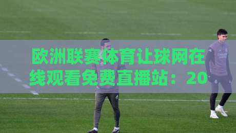 欧洲联赛体育让球网在线观看免费直播站：2026年球迷必备的观赛指南！