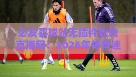 必发买球站无插件在线直播网：2026年体育迷的观赛新选择