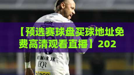 【预选赛球盘买球地址免费高清观看直播】2026年最全观赛指南：别踩坑！这些资源才靠谱