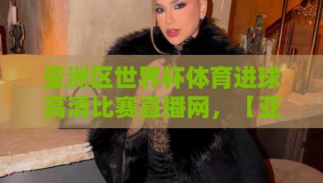 亚洲区世界杯体育进球高清比赛直播网，【亚洲区世界杯体育进球高清比赛直播网】2026年最靠谱的观赛选择