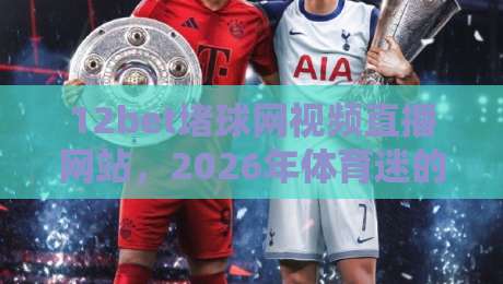 12bet堵球网视频直播网站，2026年体育迷的观赛新选择？