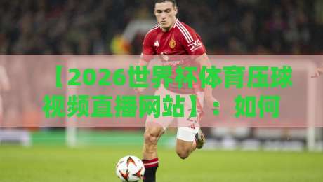 【2026世界杯体育压球视频直播网站】：如何找到稳定高清的直播源？