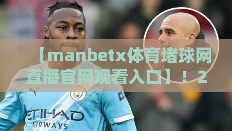 【manbetx体育堵球网直播官网观看入口】！2026年最新观赛攻略与实用技巧