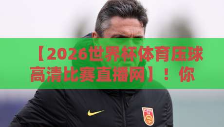 【2026世界杯体育压球高清比赛直播网】！你不可错过的观赛新体验