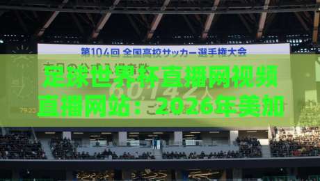 足球世界杯直播网视频直播网站：2026年美加墨世界杯观赛指南，高清不卡顿的隐藏技巧