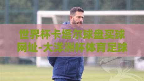 世界杯卡塔尔球盘买球网址-大洋洲杯体育足球压球网,警惕!2026年非法博彩陷阱全解析
