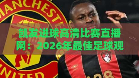 凯发进球高清比赛直播网:2026年最佳足球观赛平台(凯发进球高清比赛直播网) 凯发进球高清比赛直播网:2026年最佳足球观赛平台(凯发进球高清比赛直播网)