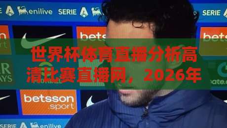 世界杯体育直播分析高清比赛直播网,2026年球迷必看的顶级观赛平台推荐 世界杯体育直播分析高清比赛直播网,2026年球迷必看的顶级观赛平台推荐