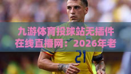 九游体育投球站无插件在线直播网:2026年老球迷实测后的真心话 九游体育投球站无插件在线直播网:2026年老球迷实测后的真心话