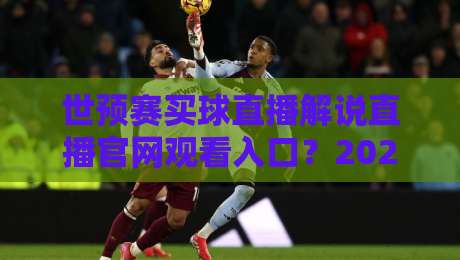 世预赛买球直播解说直播官网观看入口？2026年最全入口指南与避坑技巧