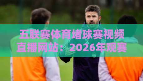 五联赛体育堵球赛视频直播网站：2026年观赛与数据解析新体验
