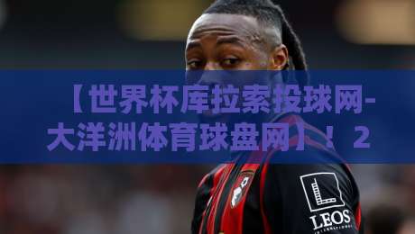 【世界杯库拉索投球网-大洋洲体育球盘网】!2026年世界杯竞猜全攻略