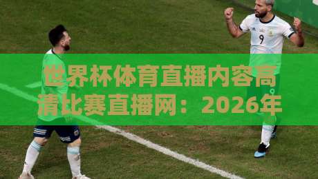 世界杯体育直播内容高清比赛直播网：2026年观赛新体验，从这开始（世界杯体育直播内容高清比赛直播网）