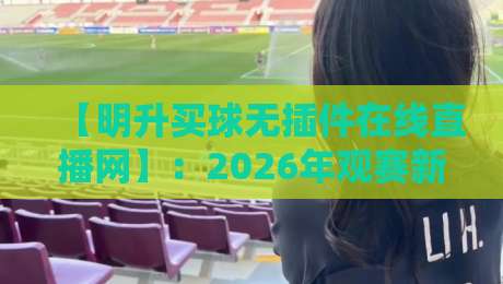 【明升买球无插件在线直播网】：2026年观赛新选择，为什么大家都在用明升买球无插件在线直播网？