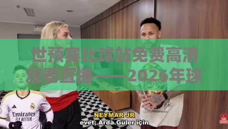 世预赛比球站免费高清观看直播——2026年球迷必备的观赛指南与避坑技巧